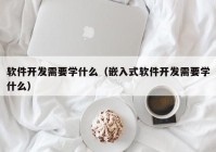 軟件開發需要學什么（嵌入式軟件開發需要學什么）